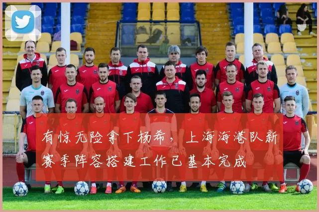 有惊无险拿下杨希，上海海港队新赛季阵容搭建工作已基本完成