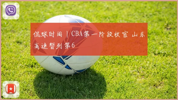 侃球时间丨CBA第一阶段收官 山东高速暂列第6