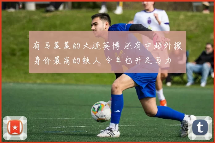 有马莱莱的大连英博 还有中超外援身价最高的铁人 今年也开足马力